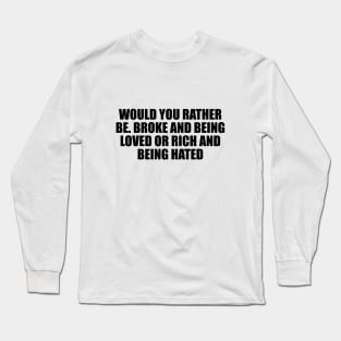 Would you rather be. Broke and being loved or rich and being hated Long Sleeve T-Shirt